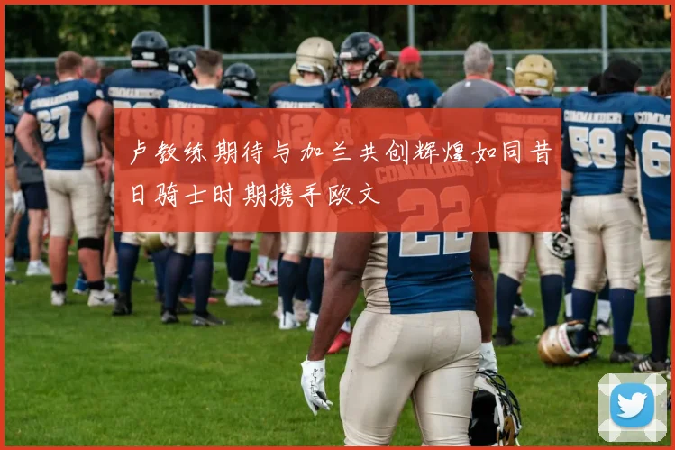 卢教练期待与加兰共创辉煌如同昔日骑士时期携手欧文