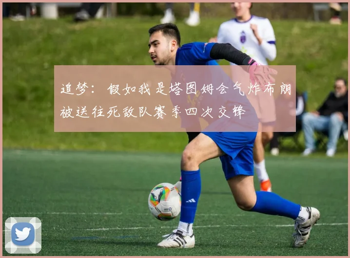 追梦：假如我是塔图姆会气炸布朗被送往死敌队赛季四次交锋