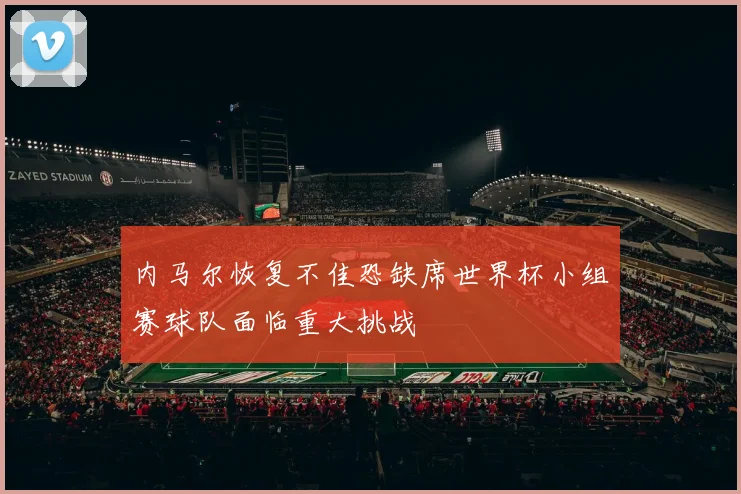 内马尔恢复不佳恐缺席世界杯小组赛球队面临重大挑战