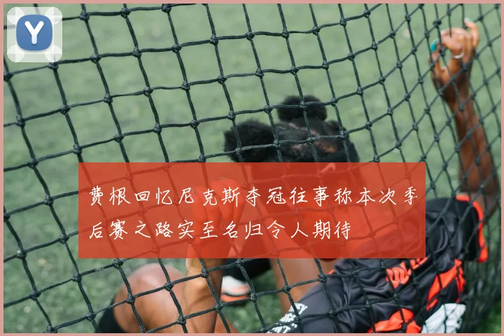 费根回忆尼克斯夺冠往事称本次季后赛之路实至名归令人期待