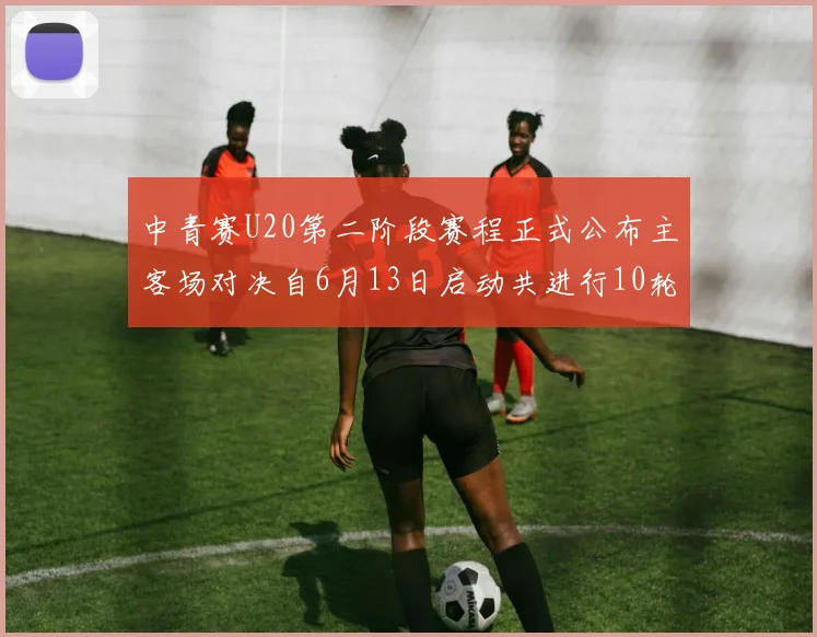 中青赛U20第二阶段赛程正式公布主客场对决自6月13日启动共进行10轮较量