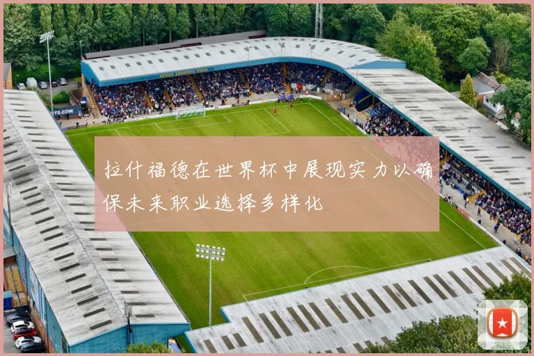 拉什福德在世界杯中展现实力以确保未来职业选择多样化