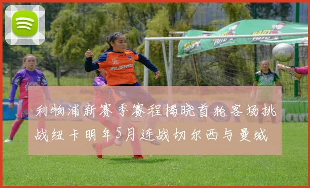 利物浦新赛季赛程揭晓首轮客场挑战纽卡明年5月连战切尔西与曼城