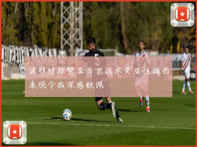 波耶特称赞亚马尔战术灵活性梅西表现令我深感钦佩