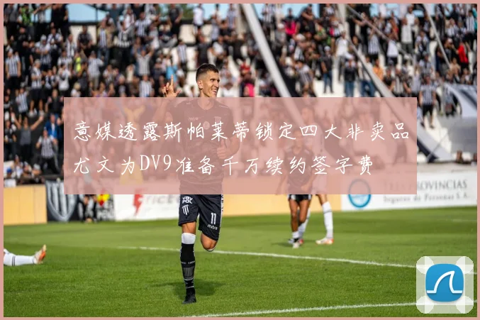 意媒透露斯帕莱蒂锁定四大非卖品尤文为DV9准备千万续约签字费