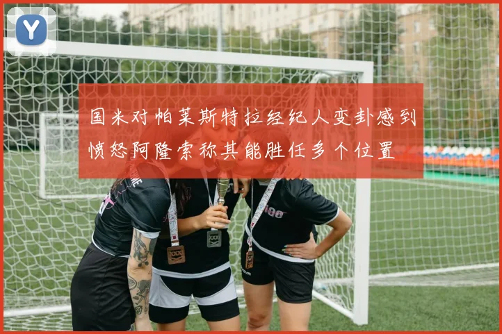 国米对帕莱斯特拉经纪人变卦感到愤怒阿隆索称其能胜任多个位置
