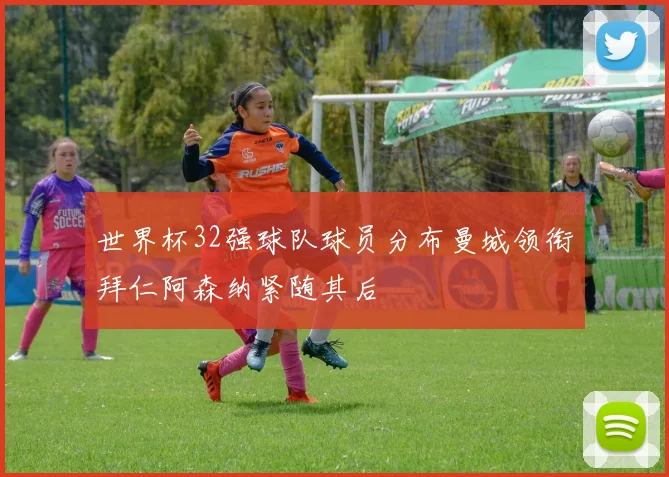 世界杯32强球队球员分布曼城领衔拜仁阿森纳紧随其后
