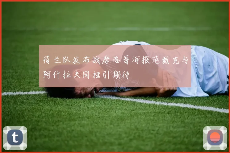 荷兰队发布战摩洛哥海报范戴克与阿什拉夫同框引期待