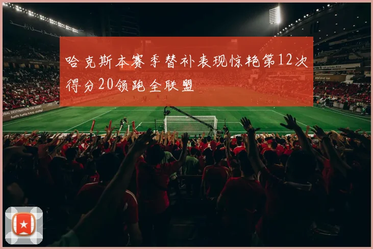 哈克斯本赛季替补表现惊艳第12次得分20领跑全联盟