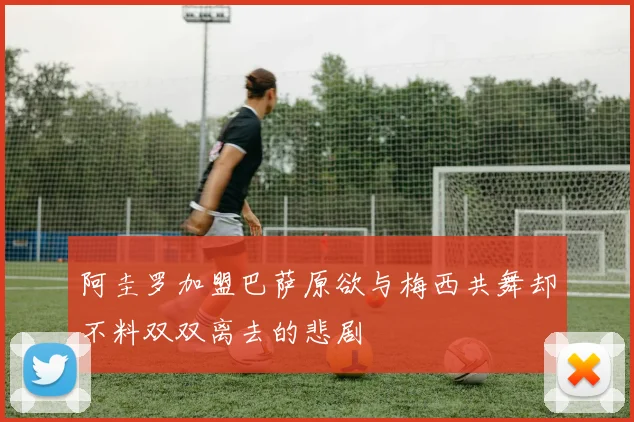 阿圭罗加盟巴萨原欲与梅西共舞却不料双双离去的悲剧